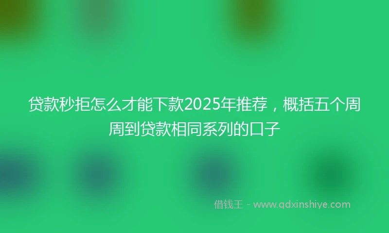贷款秒拒怎么才能下款2025年推荐，概括五个周周到贷款相同系列的口子