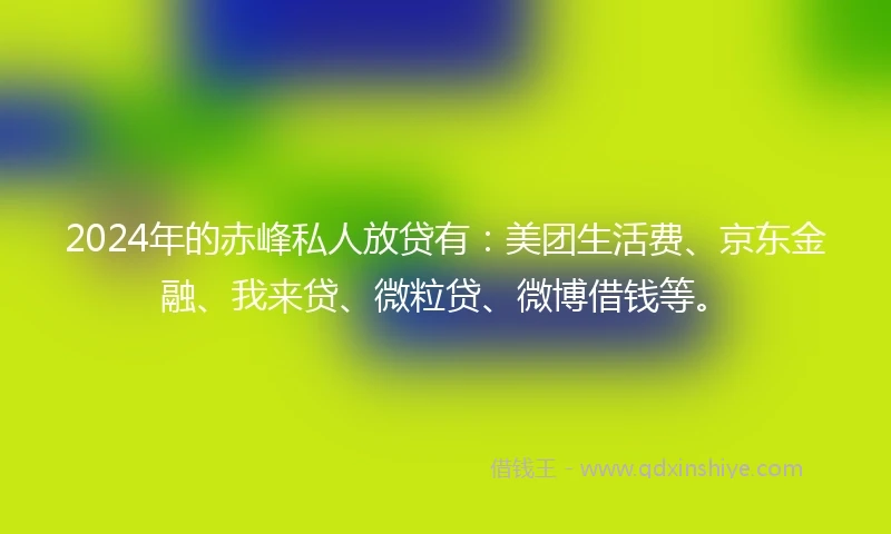 2024年的赤峰私人放贷有：美团生活费、京东金融、我来贷、微粒贷、微博借钱等。