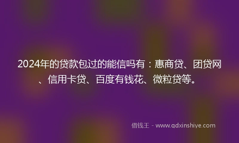 2024年的贷款包过的能信吗有：惠商贷、团贷网、信用卡贷、百度有钱花、微粒贷等。