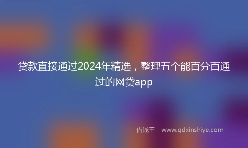 贷款直接通过2024年精选,整理五个能百分百通过的网贷app