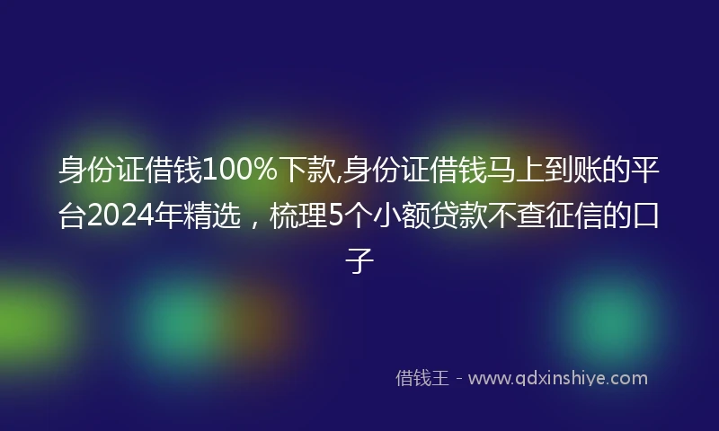 身份证借钱100%下款,身份证借钱马上到账的平台2024年精选，梳理5个小额贷款不查征信的口子