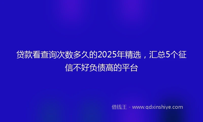 贷款看查询次数多久的2025年精选,汇总5个征信不好负债高的平台