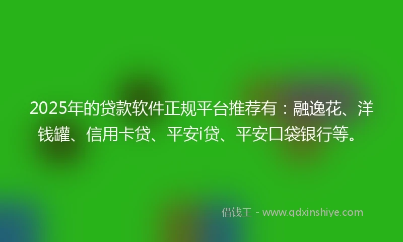 2025年的贷款软件正规平台推荐有：融逸花、洋钱罐、信用卡贷、平安i贷、平安口袋银行等。