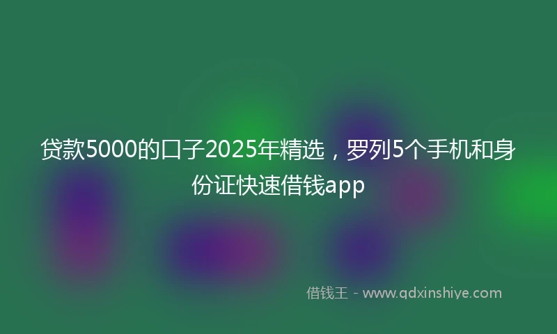 贷款5000的口子2025年精选，罗列5个手机和身份证快速借钱app