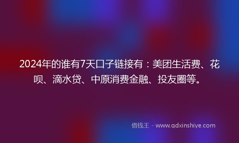 2024年的谁有7天口子链接有：美团生活费、花呗、滴水贷、中原消费金融、投友圈等。