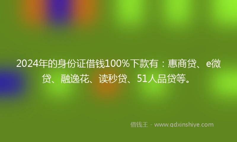 2024年的身份证借钱100%下款有：惠商贷、e微贷、融逸花、读秒贷、51人品贷等。