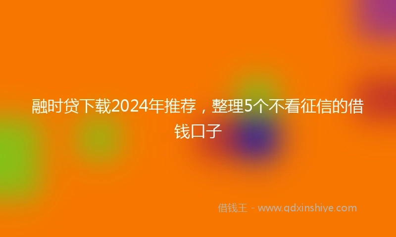 融时贷下载2024年推荐，整理5个不看征信的借钱口子