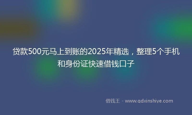 贷款500元马上到账的2025年精选，整理5个手机和身份证快速借钱口子