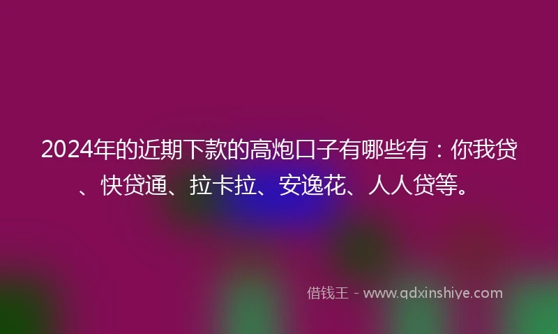 2024年的近期下款的高炮口子有哪些有：你我贷、快贷通、拉卡拉、安逸花、人人贷等。