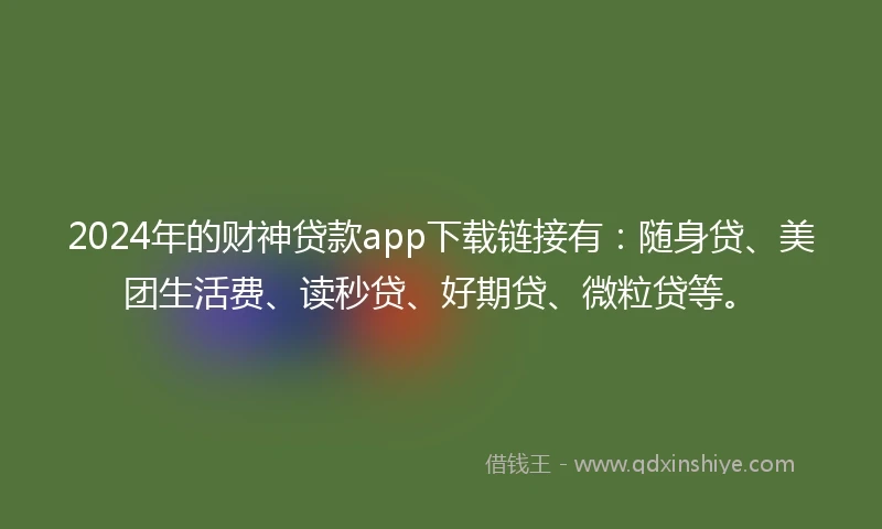 2024年的财神贷款app下载链接有：随身贷、美团生活费、读秒贷、好期贷、微粒贷等。