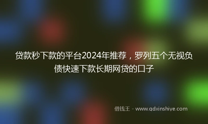 贷款秒下款的平台2024年推荐，罗列五个无视负债快速下款长期网贷的口子