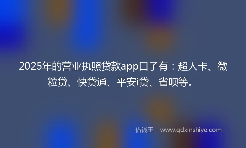 2025年的营业执照贷款app口子有：超人卡、微粒贷、快贷通、平安i贷、省呗等。