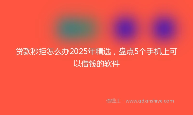 贷款秒拒怎么办2025年精选，盘点5个手机上可以借钱的软件