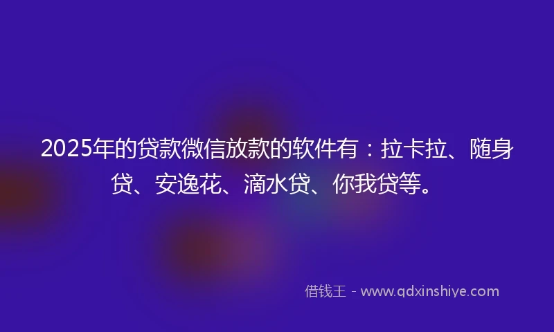 2025年的贷款微信放款的软件有:拉卡拉、随身贷、安逸花、滴水贷、你我贷等。
