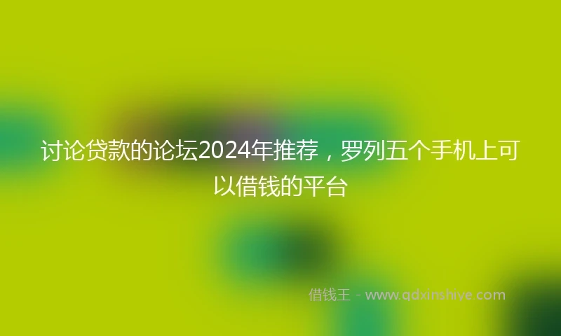 讨论贷款的论坛2024年推荐，罗列五个手机上可以借钱的平台