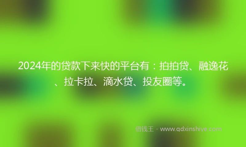 2024年的贷款下来快的平台有：拍拍贷、融逸花、拉卡拉、滴水贷、投友圈等。