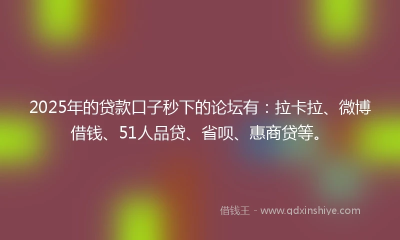 2025年的贷款口子秒下的论坛有：拉卡拉、微博借钱、51人品贷、省呗、惠商贷等。