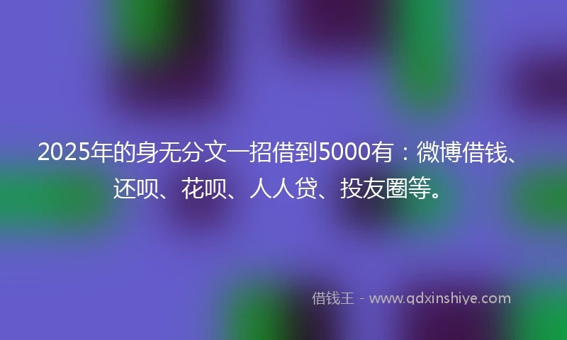 2025年的身无分文一招借到5000有：微博借钱、还呗、花呗、人人贷、投友圈等。