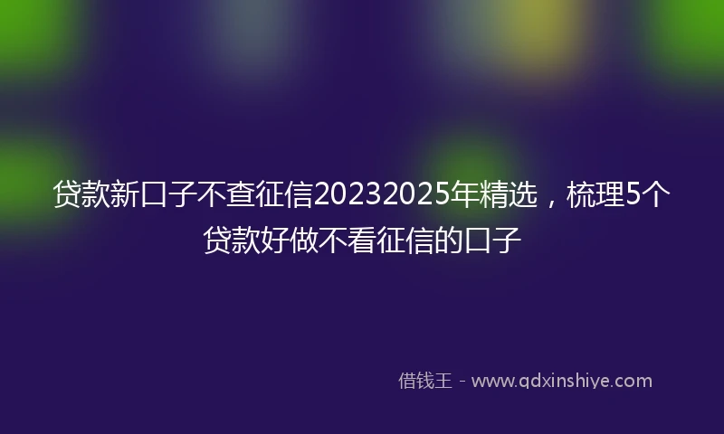 贷款新口子不查征信20232025年精选，梳理5个贷款好做不看征信的口子