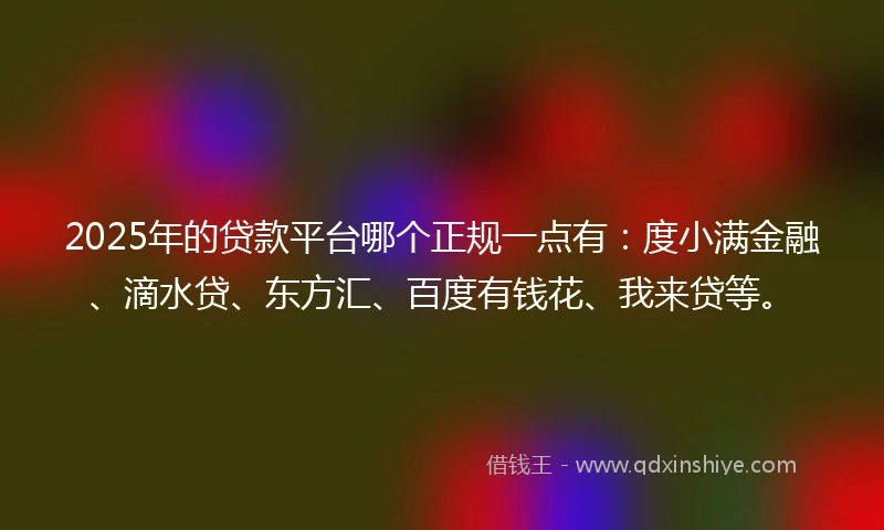 2025年的贷款平台哪个正规一点有：度小满金融、滴水贷、东方汇、百度有钱花、我来贷等。