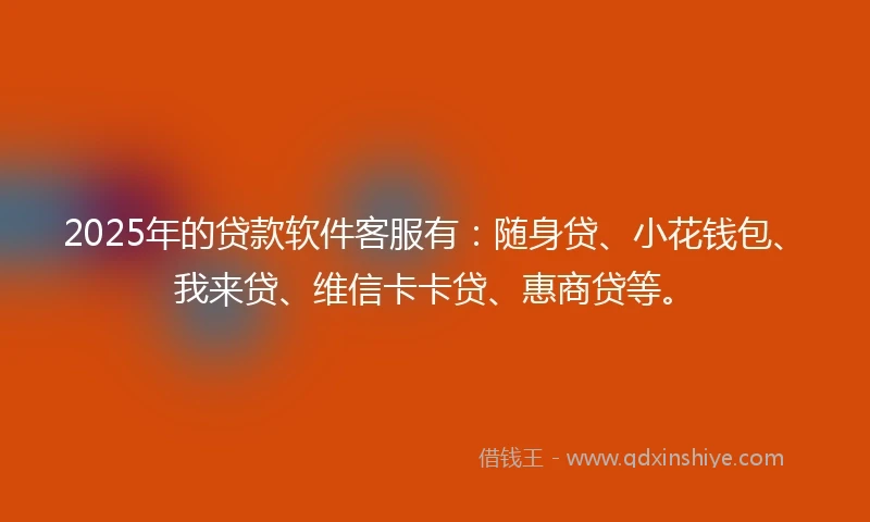 2025年的贷款软件客服有：随身贷、小花钱包、我来贷、维信卡卡贷、惠商贷等。