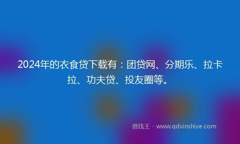 2024年的衣食贷下载有：团贷网、分期乐、拉卡拉、功夫贷、投友圈等。