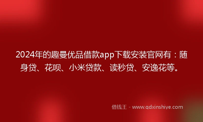 2024年的趣曼优品借款app下载安装官网有：随身贷、花呗、小米贷款、读秒贷、安逸花等。