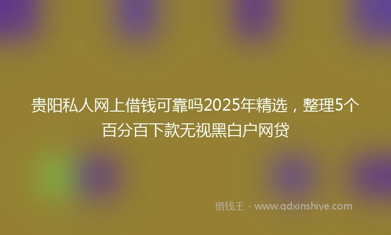 贵阳私人网上借钱可靠吗2025年精选，整理5个百分百下款无视黑白户网贷