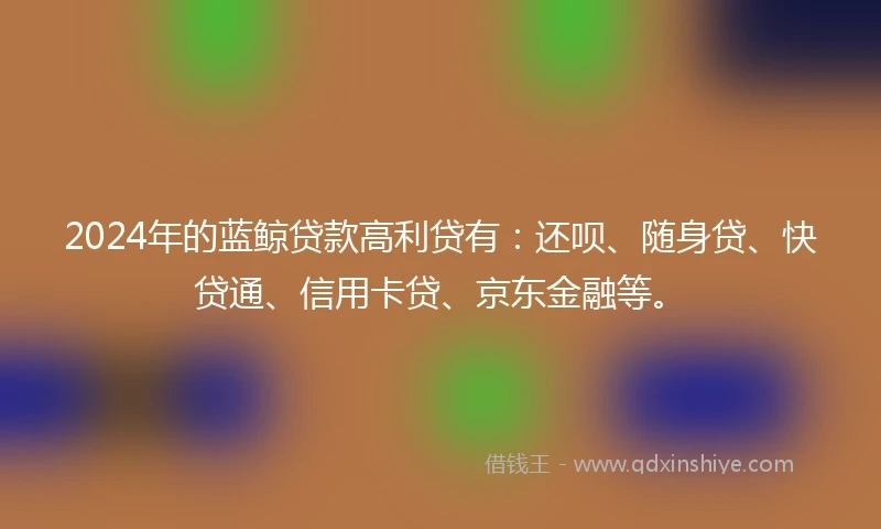 2024年的蓝鲸贷款高利贷有：还呗、随身贷、快贷通、信用卡贷、京东金融等。