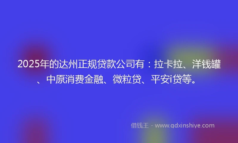 2025年的达州正规贷款公司有：拉卡拉、洋钱罐、中原消费金融、微粒贷、平安i贷等。