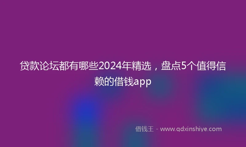 贷款论坛都有哪些2024年精选，盘点5个值得信赖的借钱app