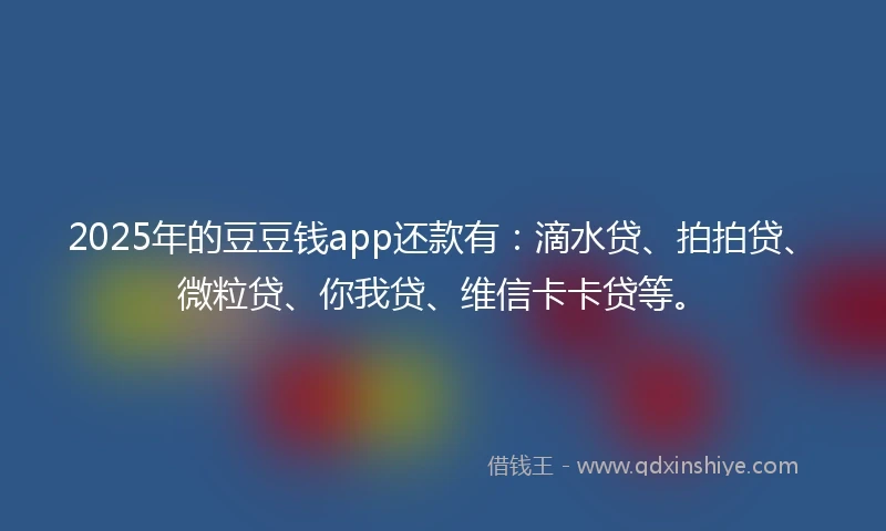 2025年的豆豆钱app还款有：滴水贷、拍拍贷、微粒贷、你我贷、维信卡卡贷等。