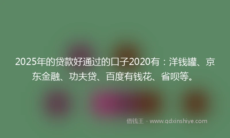 2025年的贷款好通过的口子2020有：洋钱罐、京东金融、功夫贷、百度有钱花、省呗等。