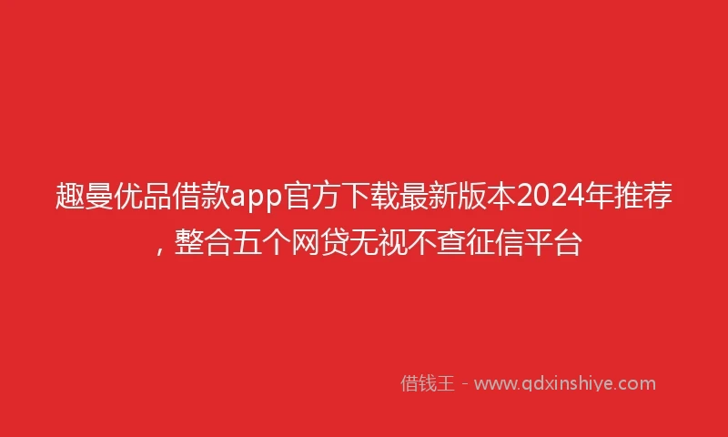 趣曼优品借款app官方下载最新版本2024年推荐，整合五个网贷无视不查征信平台