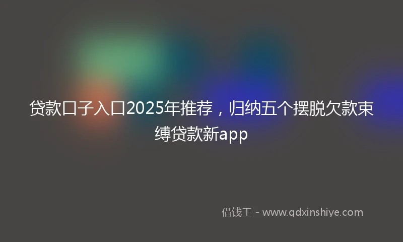 贷款口子入口2025年推荐，归纳五个摆脱欠款束缚贷款新app