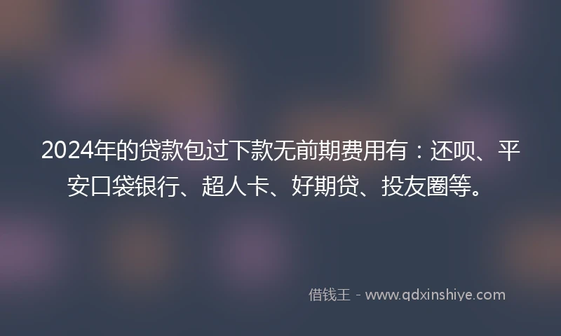 2024年的贷款包过下款无前期费用有：还呗、平安口袋银行、超人卡、好期贷、投友圈等。