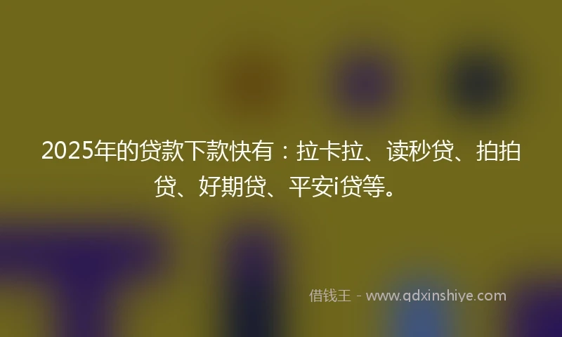 2025年的贷款下款快有：拉卡拉、读秒贷、拍拍贷、好期贷、平安i贷等。