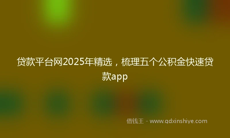 贷款平台网2025年精选，梳理五个公积金快速贷款app