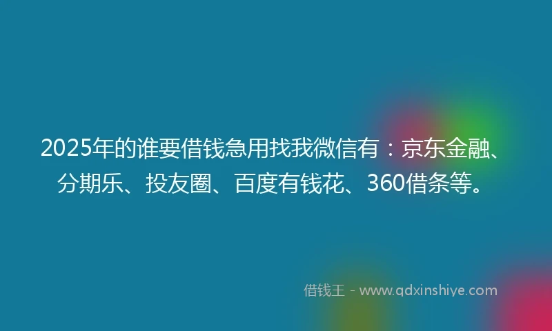 2025年的谁要借钱急用找我微信有：京东金融、分期乐、投友圈、百度有钱花、360借条等。