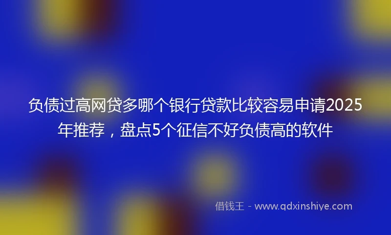 负债过高网贷多哪个银行贷款比较容易申请2025年推荐，盘点5个征信不好负债高的软件