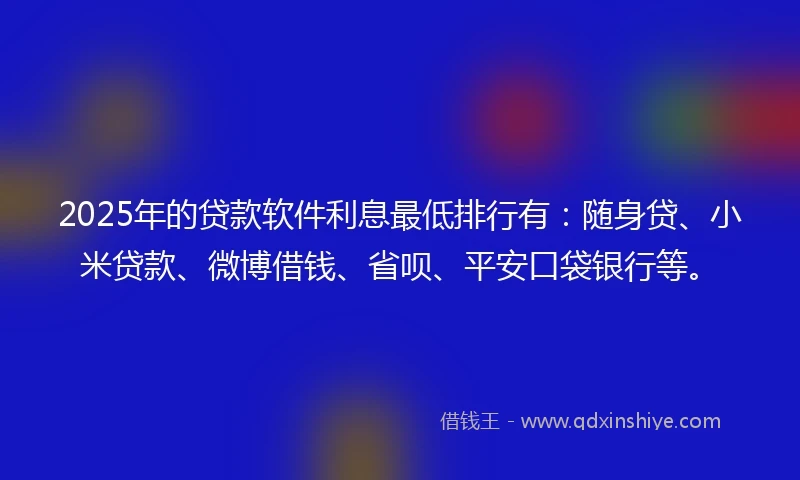 2025年的贷款软件利息最低排行有：随身贷、小米贷款、微博借钱、省呗、平安口袋银行等。