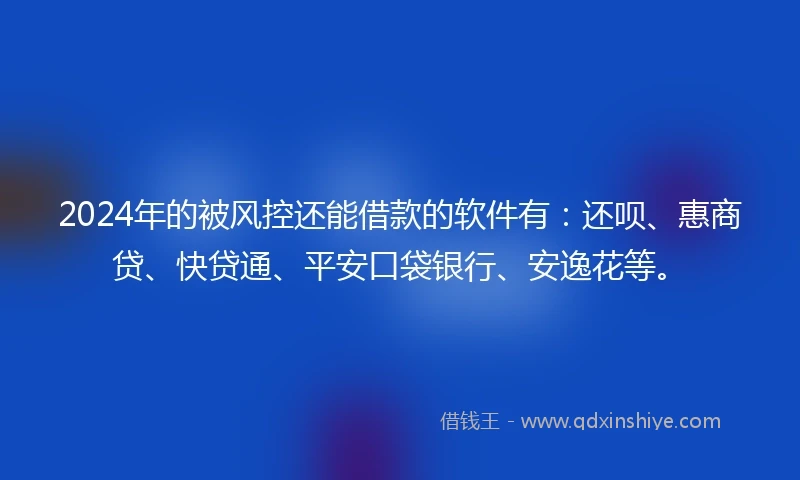 2024年的被风控还能借款的软件有：还呗、惠商贷、快贷通、平安口袋银行、安逸花等。