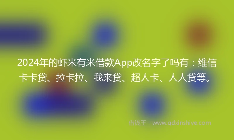 2024年的虾米有米借款App改名字了吗有：维信卡卡贷、拉卡拉、我来贷、超人卡、人人贷等。