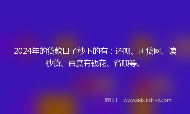 2024年的贷款口子秒下的有：还呗、团贷网、读秒贷、百度有钱花、省呗等。