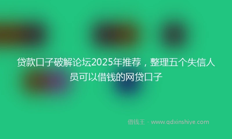 贷款口子破解论坛2025年推荐，整理五个失信人员可以借钱的网贷口子