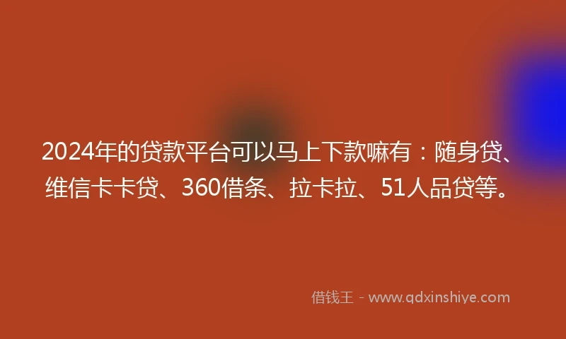 2024年的贷款平台可以马上下款嘛有：随身贷、维信卡卡贷、360借条、拉卡拉、51人品贷等。
