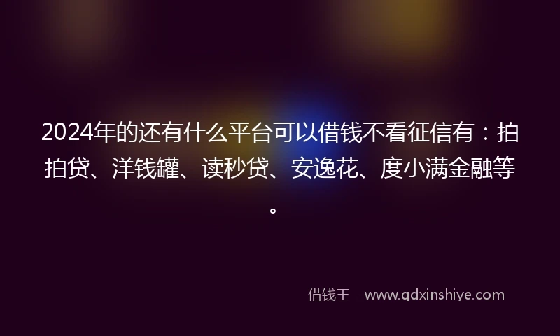 2024年的还有什么平台可以借钱不看征信有：拍拍贷、洋钱罐、读秒贷、安逸花、度小满金融等。