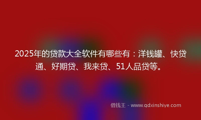 2025年的贷款大全软件有哪些有：洋钱罐、快贷通、好期贷、我来贷、51人品贷等。