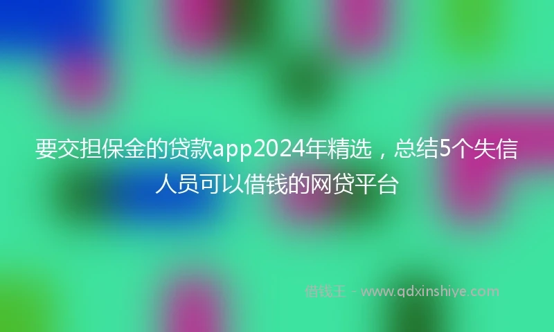 要交担保金的贷款app2024年精选，总结5个失信人员可以借钱的网贷平台