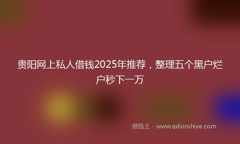 贵阳网上私人借钱2025年推荐，整理五个黑户烂户秒下一万